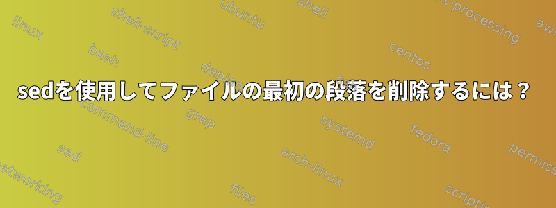 sedを使用してファイルの最初の段落を削除するには？