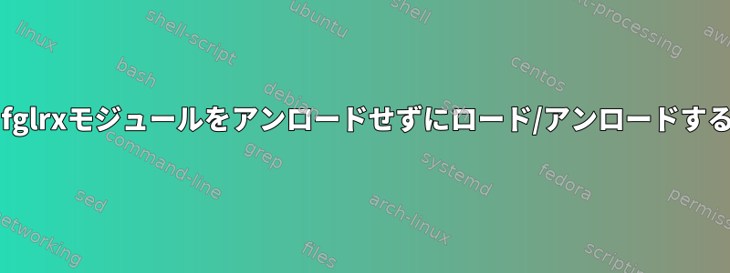 fglrxが起動時にfglrxモジュールをアンロードせずにロード/アンロードするのを防ぎます。