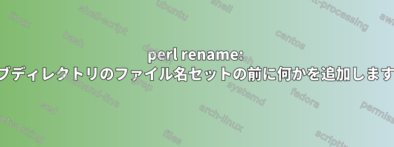 perl rename: サブディレクトリのファイル名セットの前に何かを追加します。