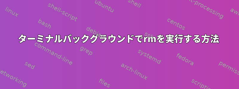 ターミナルバックグラウンドでrmを実行する方法