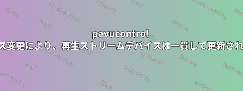 pavucontrol のデバイス変更により、再生ストリームデバイスは一貫して更新されません。