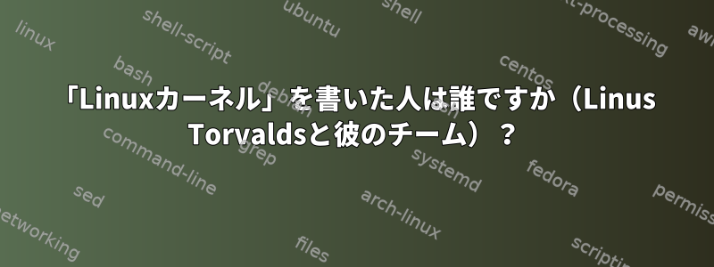 「Linuxカーネル」を書いた人は誰ですか（Linus Torvaldsと彼のチーム）？