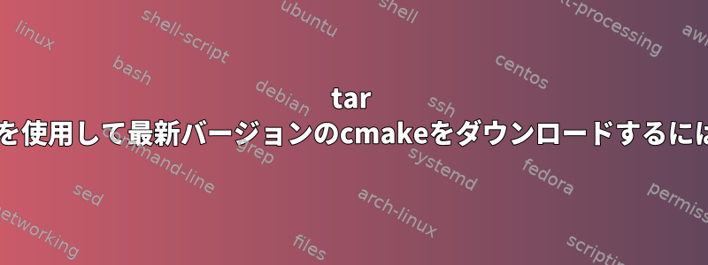 tar xzfを使用して最新バージョンのcmakeをダウンロードするには？