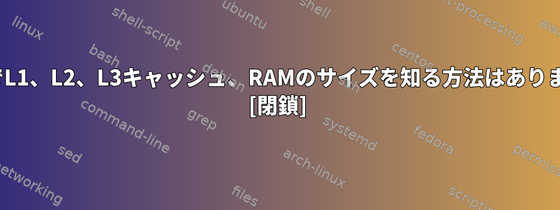 LinuxでL1、L2、L3キャッシュ、RAMのサイズを知る方法はありますか？ [閉鎖]