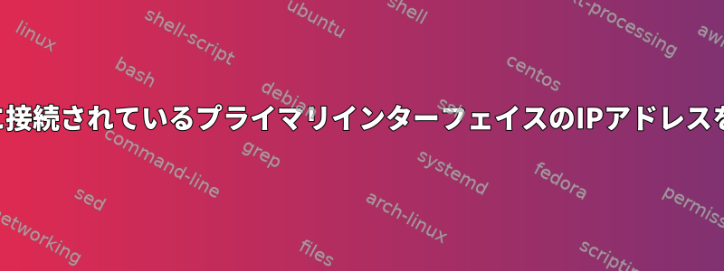 インターネットに接続されているプラ​​イマリインターフェイスのIPアドレスを表示するには？