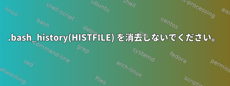 .bash_history(HISTFILE) を消去しないでください。