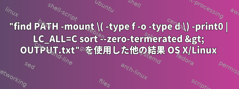 "find PATH -mount \( -type f -o -type d \) -print0 | LC_ALL=C sort --zero-termerated &gt; OUTPUT.txt" を使用した他の結果 OS X/Linux