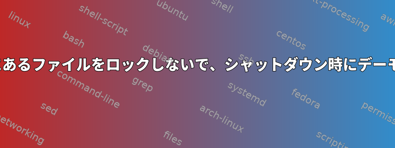 常に/var/lock/subsys/にあるファイルをロックしないで、シャットダウン時にデーモンを停止してください。