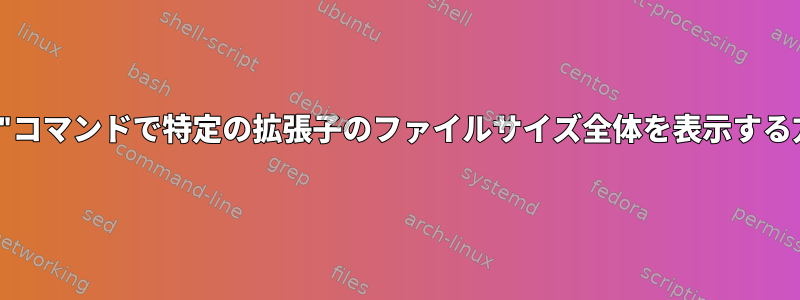 "du"コマンドで特定の拡張子のファイルサイズ全体を表示する方法