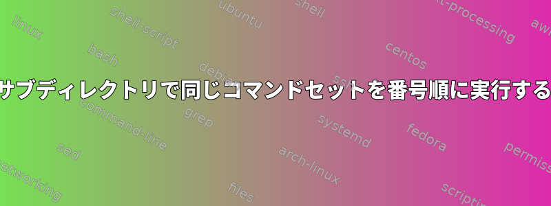 複数のサブディレクトリで同じコマンドセットを番号順に実行するには？