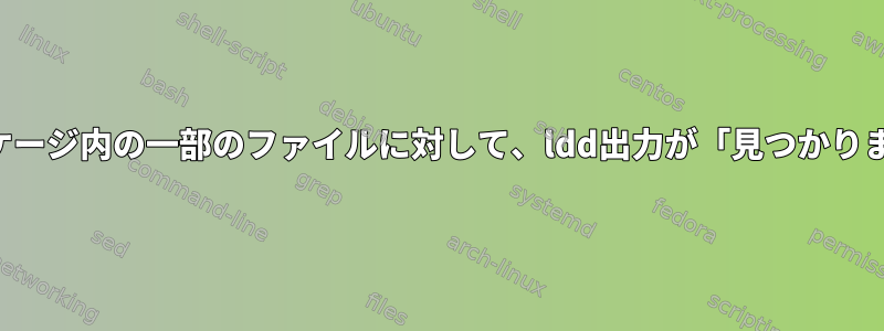 一部のライブラリのワークパッケージ内の一部のファイルに対して、ldd出力が「見つかりません」を返すのはなぜですか？