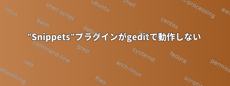 "Snippets"プラグインがgeditで動作しない