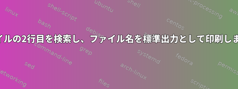 ファイルの2行目を検索し、ファイル名を標準出力として印刷します。