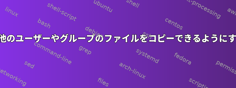 ユーザーが他のユーザーやグループのファイルをコピーできるようにする方法は？