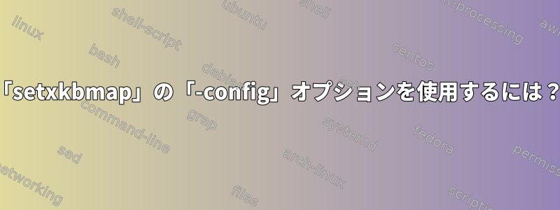 「setxkbmap」の「-config」オプションを使用するには？