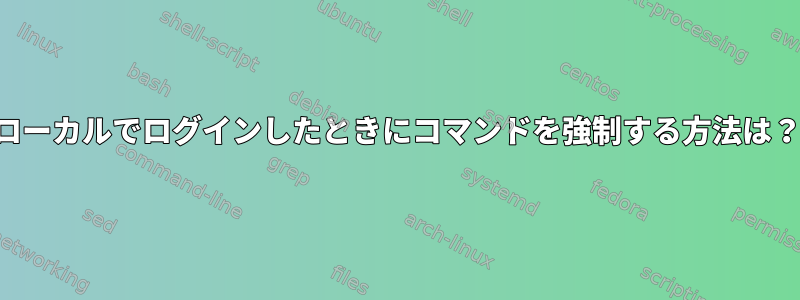 ローカルでログインしたときにコマンドを強制する方法は？