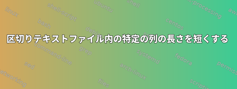 区切りテキストファイル内の特定の列の長さを短くする