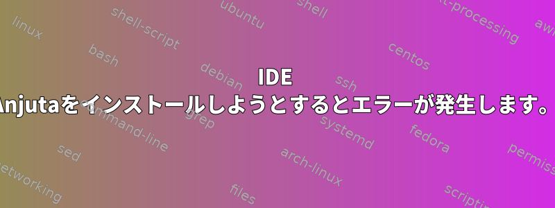 IDE Anjutaをインストールしようとするとエラーが発生します。