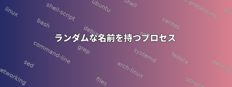 ランダムな名前を持つプロセス