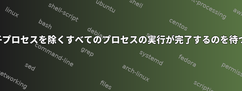 1つの子プロセスを除くすべてのプロセスの実行が完了するのを待つ方法