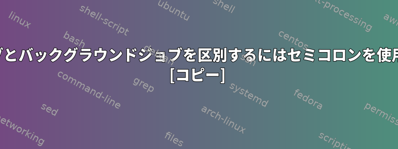 後続のジョブとバックグラウンドジョブを区別するにはセミコロンを使用しますか？ [コピー]