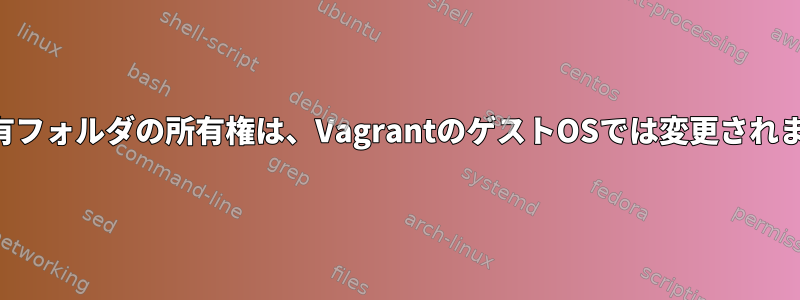 NFS共有フォルダの所有権は、VagrantのゲストOSでは変更されません。