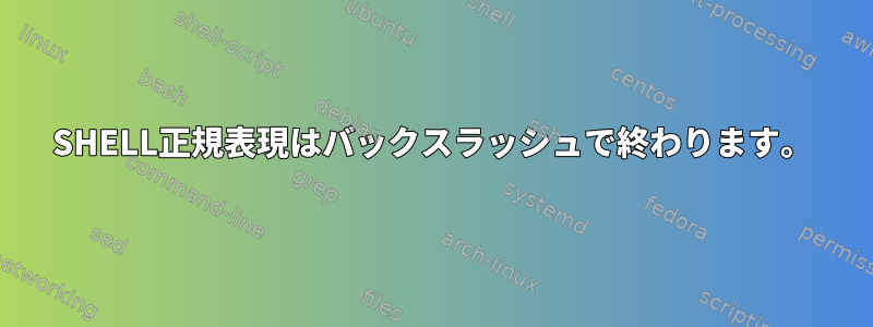 SHELL正規表現はバックスラッシュで終わります。