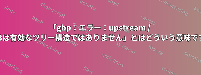 「gbp：エラー：upstream / 1.5.13は有効なツリー構造ではありません」とはどういう意味ですか？