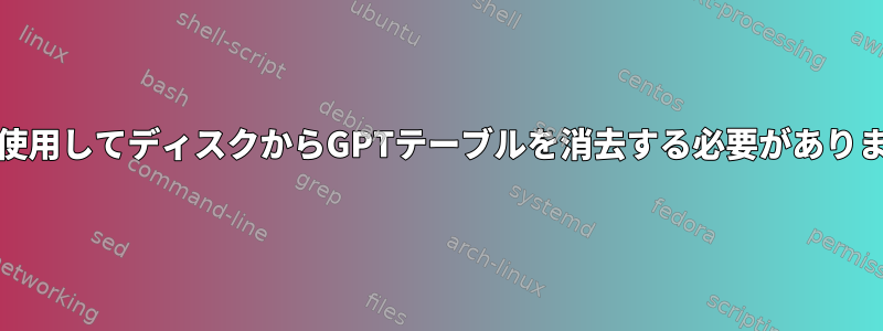 ddを使用してディスクからGPTテーブルを消去する必要があります。