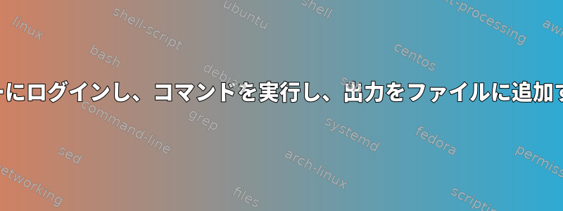 複数のサーバーにログインし、コマンドを実行し、出力をファイルに追加するスクリプト