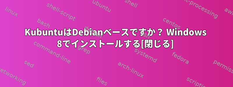 KubuntuはDebianベースですか？ Windows 8でインストールする[閉じる]