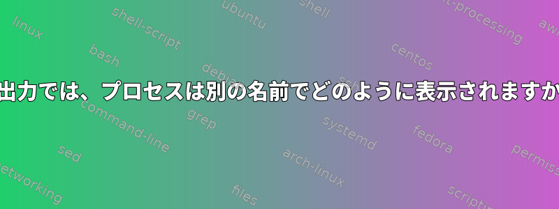 ps出力では、プロセスは別の名前でどのように表示されますか？