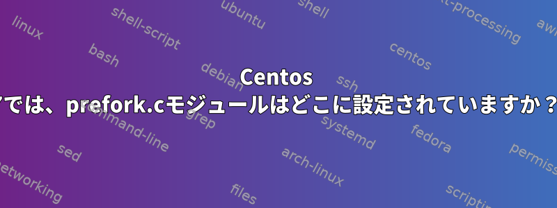 Centos 7では、prefork.cモジュールはどこに設定されていますか？