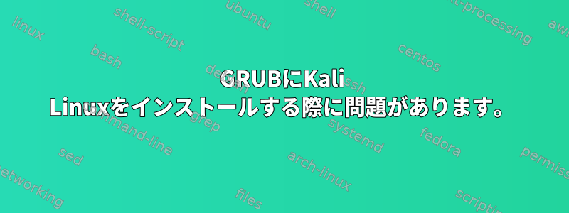 GRUBにKali Linuxをインストールする際に問題があります。