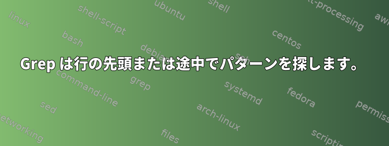 Grep は行の先頭または途中でパターンを探します。