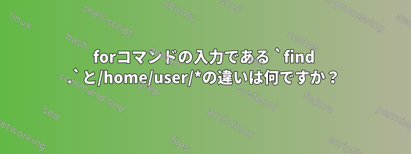 forコマンドの入力である `find .`と/home/user/*の違いは何ですか？