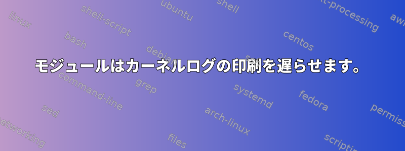 モジュールはカーネルログの印刷を遅らせます。