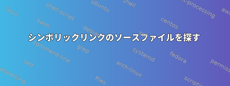 シンボリックリンクのソースファイルを探す