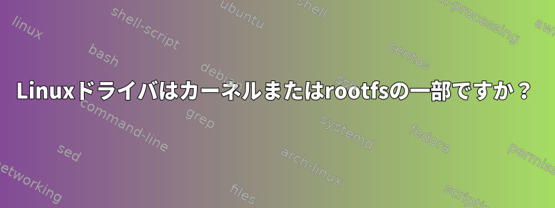 Linuxドライバはカーネルまたはrootfsの一部ですか？