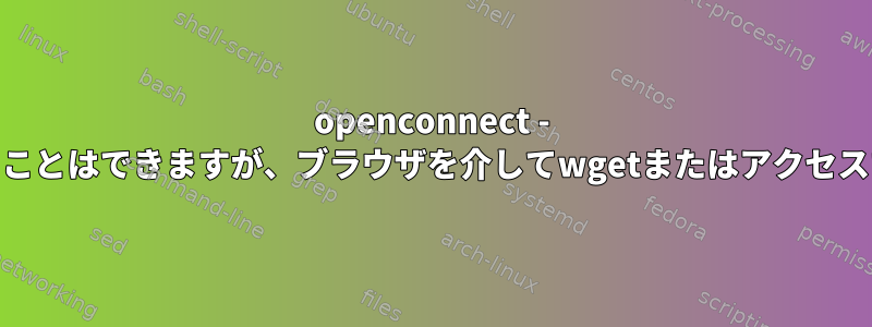 openconnect - ウェブサイトにpingすることはできますが、ブラウザを介してwgetまたはアクセスすることはできません。