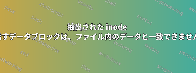 抽出された inode が指すデータブロックは、ファイル内のデータと一致できません。