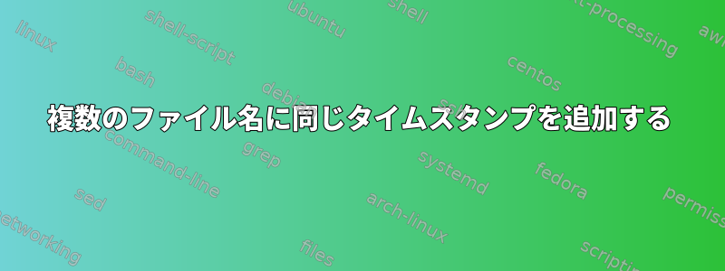 複数のファイル名に同じタイムスタンプを追加する