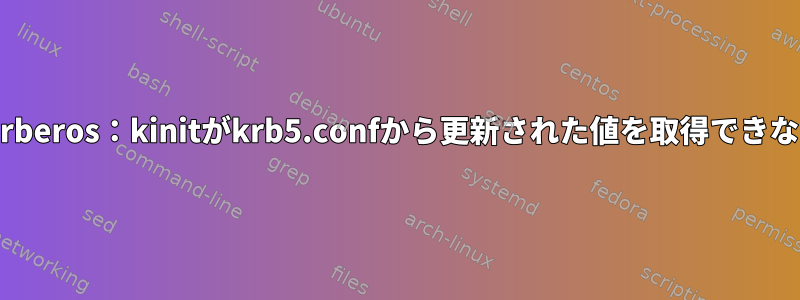 kerberos：kinitがkrb5.confから更新された値を取得できない