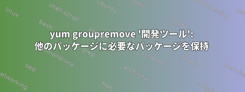 yum groupremove '開発ツール': 他のパッケージに必要なパッケージを保持