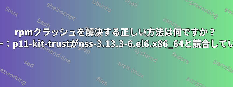 rpmクラッシュを解決する正しい方法は何ですか？ （エラー：p11-kit-trustがnss-3.13.3-6.el6.x86_64と競合しています）