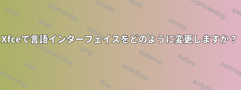 Xfceで言語インターフェイスをどのように変更しますか？