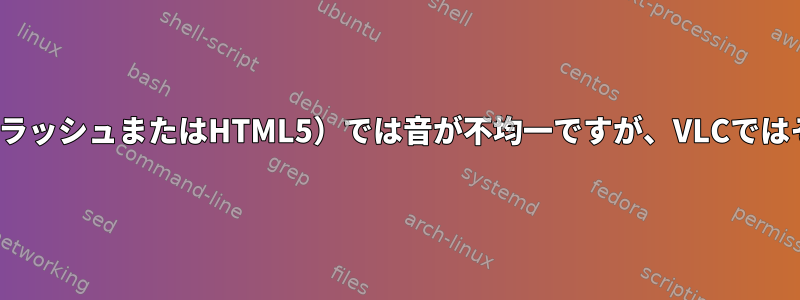 LinuxのChrome（フラッシュまたはHTML5）では音が不均一ですが、VLCではそうではありません。