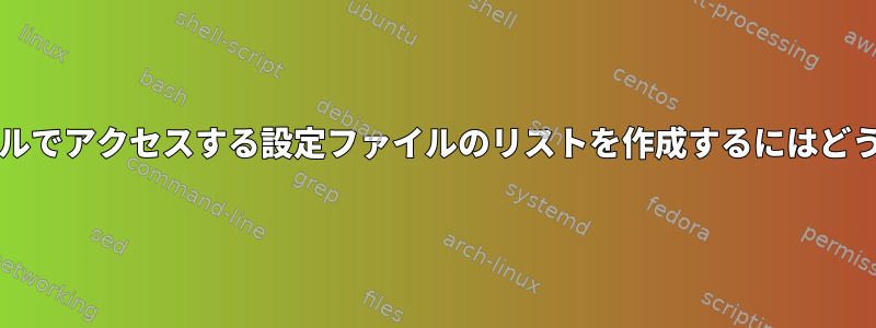 Bashやviなどのツールでアクセスする設定ファイルのリストを作成するにはどうすればよいですか？