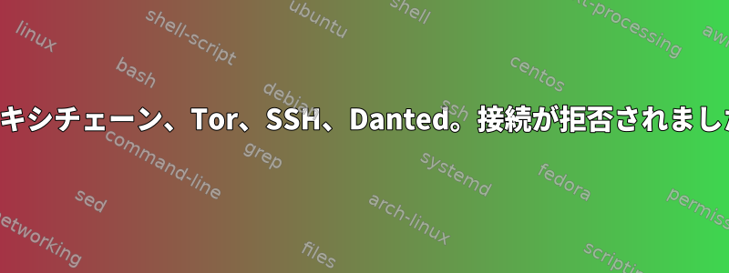 プロキシチェーン、Tor、SSH、Danted。接続が拒否されました。