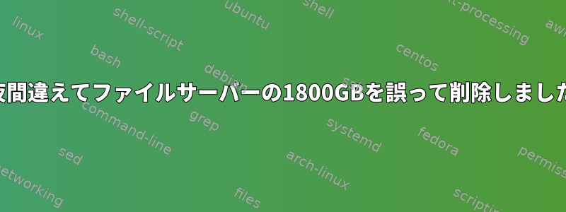 昨夜間違えてファイルサーバーの1800GBを誤って削除しました。